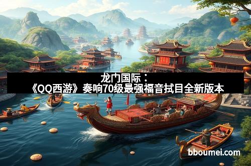 龙门国际：《QQ西游》奏响70级最强福音拭目全新版本