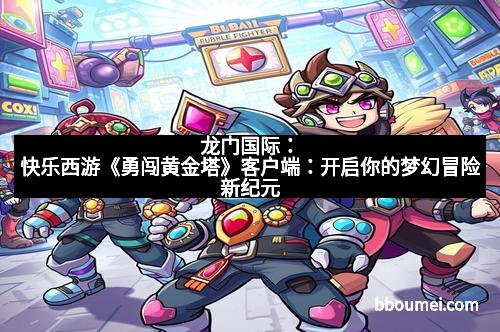 龙门国际：快乐西游《勇闯黄金塔》客户端：开启你的梦幻冒险新纪元